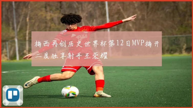 梅西再创历史世界杯第12日MVP梅开二度独享射手王荣耀