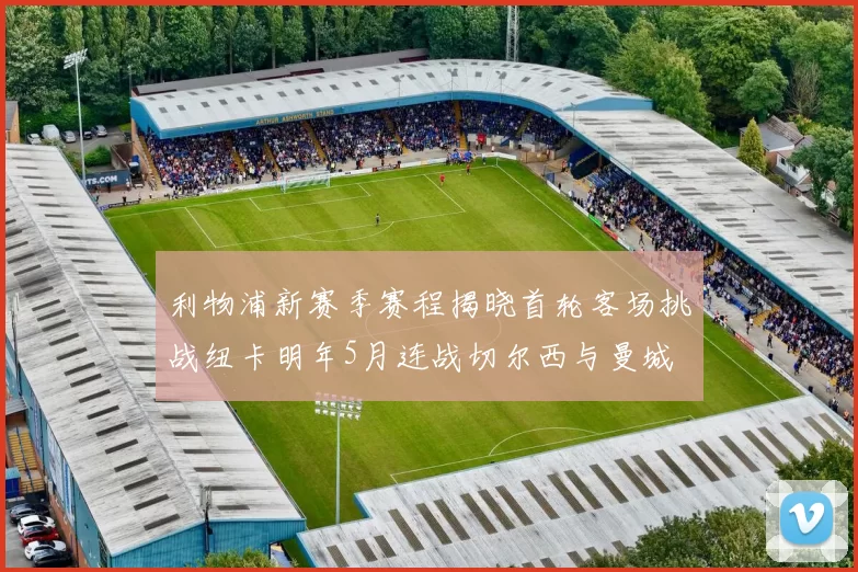 利物浦新赛季赛程揭晓首轮客场挑战纽卡明年5月连战切尔西与曼城