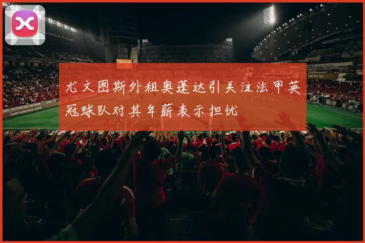 尤文图斯外租奥蓬达引关注法甲英冠球队对其年薪表示担忧