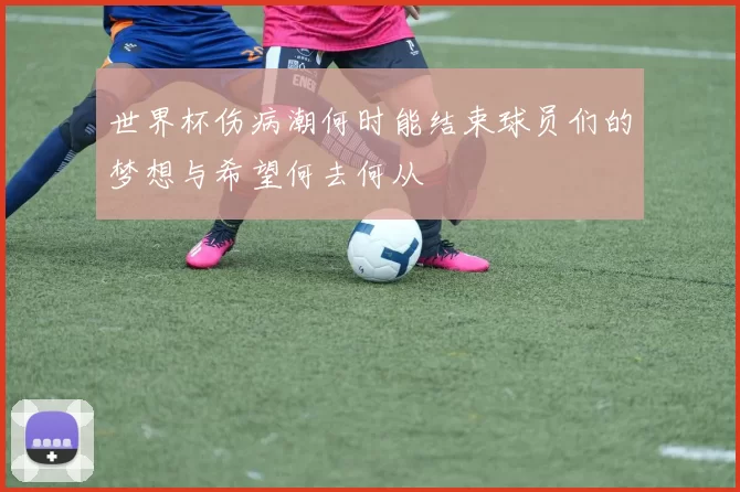 世界杯伤病潮何时能结束球员们的梦想与希望何去何从