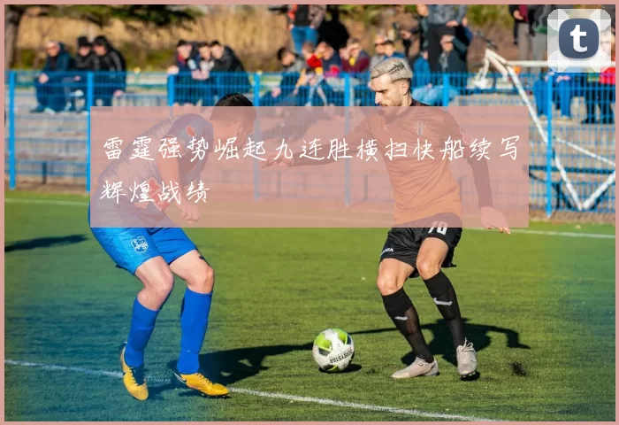 雷霆强势崛起九连胜横扫快船续写辉煌战绩