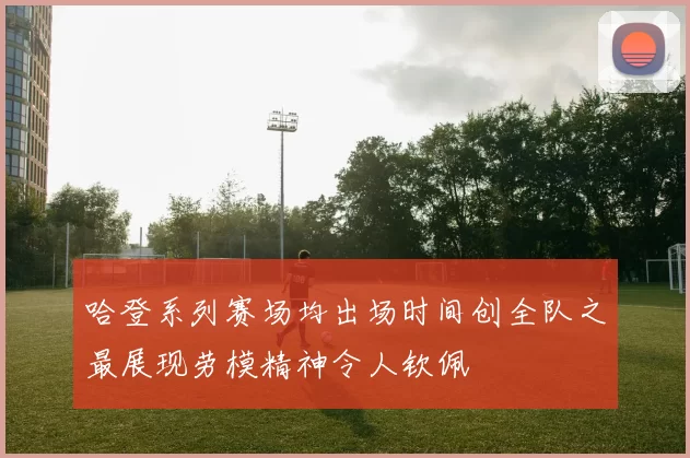 哈登系列赛场均出场时间创全队之最展现劳模精神令人钦佩