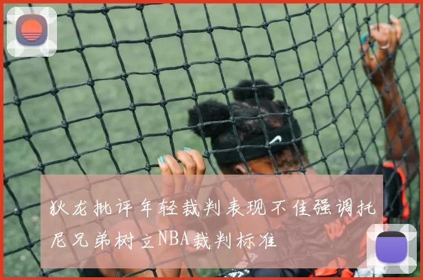 狄龙批评年轻裁判表现不佳强调托尼兄弟树立NBA裁判标准