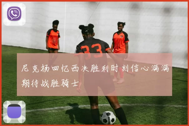 尼克杨回忆西决胜利时刻信心满满期待战胜骑士