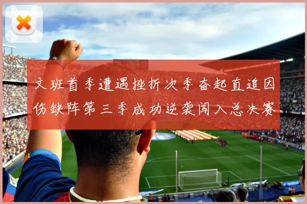 文班首季遭遇挫折次季奋起直追因伤缺阵第三季成功逆袭闯入总决赛