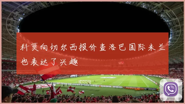 科莫向切尔西报价查洛巴国际米兰也表达了兴趣
