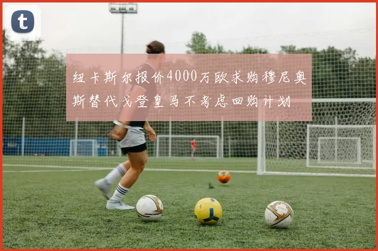 纽卡斯尔报价4000万欧求购穆尼奥斯替代戈登皇马不考虑回购计划