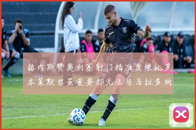赫内斯赞奥利塞射门精准度堪比罗本莱默尔虽重要却无法与马拉多纳相提并论