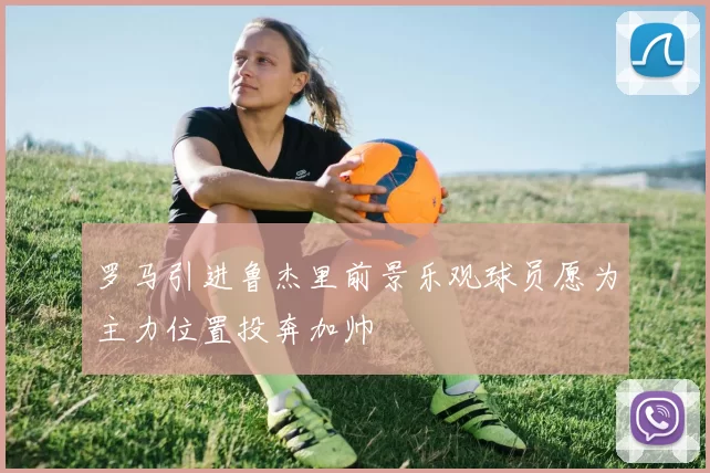 罗马引进鲁杰里前景乐观球员愿为主力位置投奔加帅