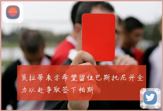 莫拉蒂表示希望留住巴斯托尼并全力以赴争取签下帕斯
