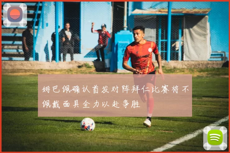 姆巴佩确认首发对阵拜仁比赛将不佩戴面具全力以赴争胜
