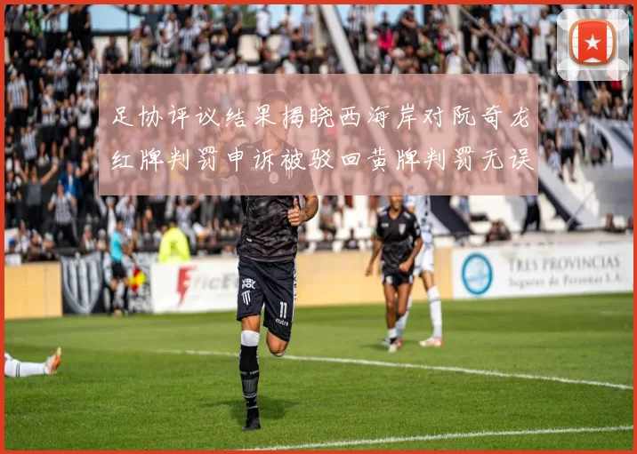 足协评议结果揭晓西海岸对阮奇龙红牌判罚申诉被驳回黄牌判罚无误