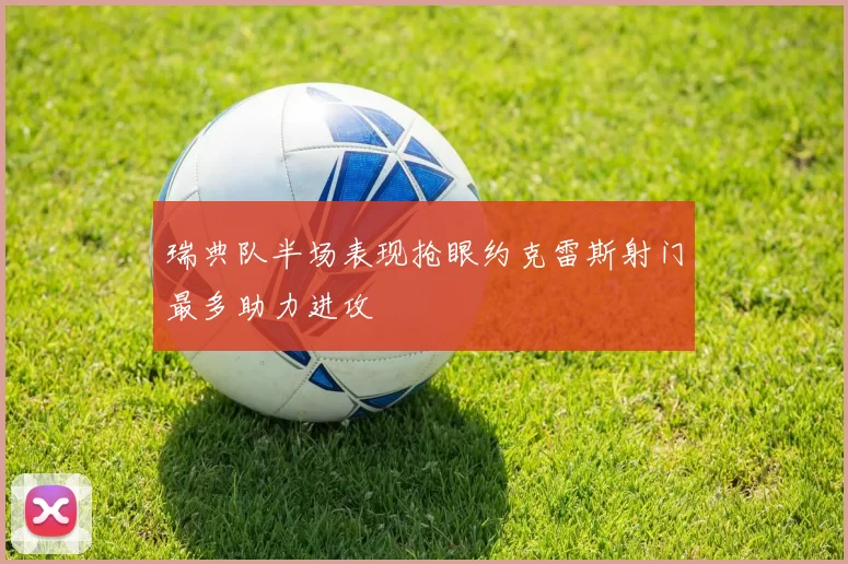 瑞典队半场表现抢眼约克雷斯射门最多助力进攻