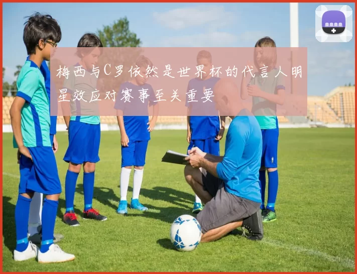 梅西与C罗依然是世界杯的代言人明星效应对赛事至关重要
