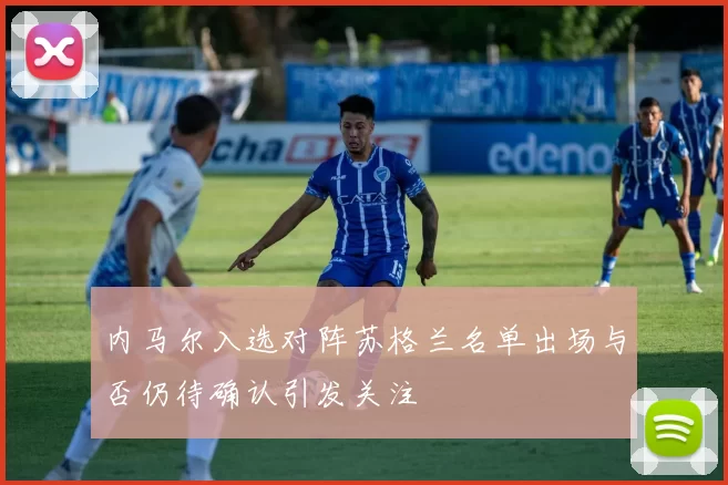 内马尔入选对阵苏格兰名单出场与否仍待确认引发关注