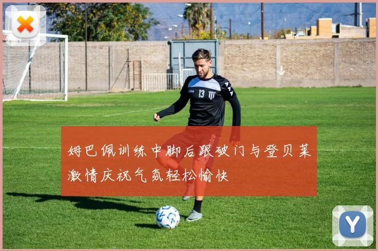 姆巴佩训练中脚后跟破门与登贝莱激情庆祝气氛轻松愉快