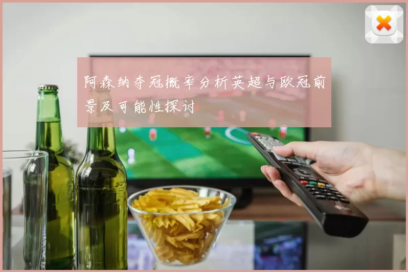 阿森纳夺冠概率分析英超与欧冠前景及可能性探讨