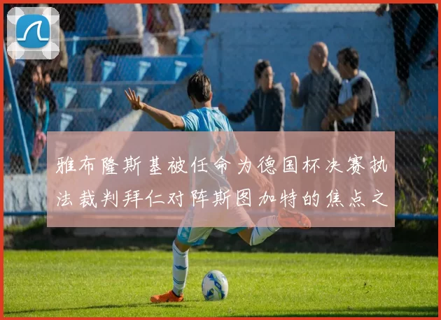 雅布隆斯基被任命为德国杯决赛执法裁判拜仁对阵斯图加特的焦点之战即将来临