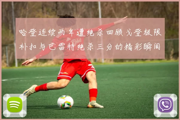 哈登连续两年遭绝杀回顾戈登极限补扣与巴雷特绝杀三分的精彩瞬间